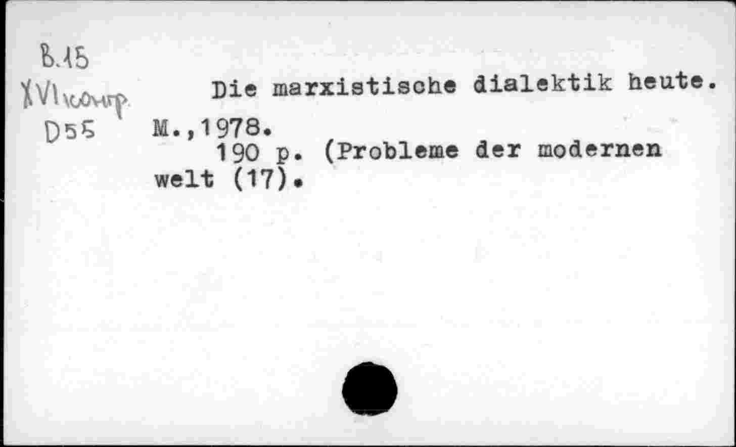 ﻿M5 t Vl \uOyw|> D5S
Die marxistische dialektik heute.
M.,1978.
190 p. (Probleme der modernen weit (17).